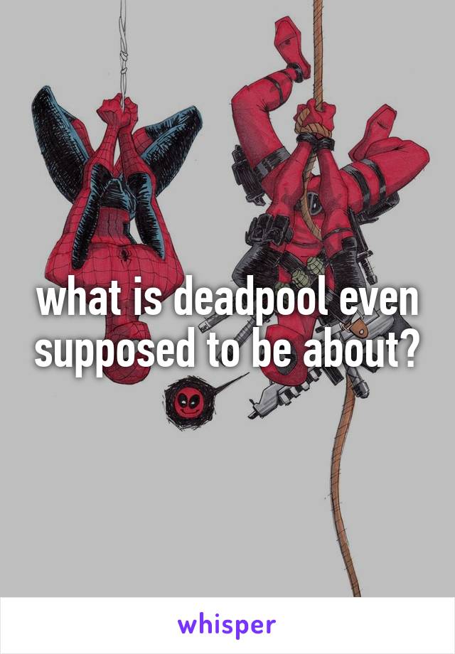 what is deadpool even supposed to be about?