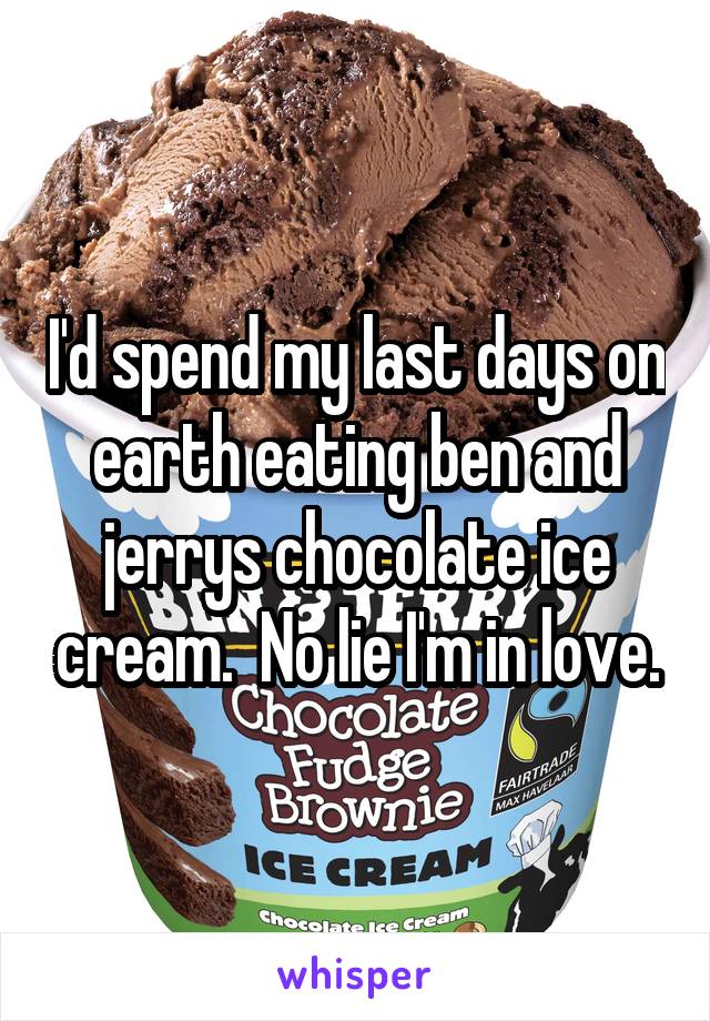 I'd spend my last days on earth eating ben and jerrys chocolate ice cream.  No lie I'm in love.