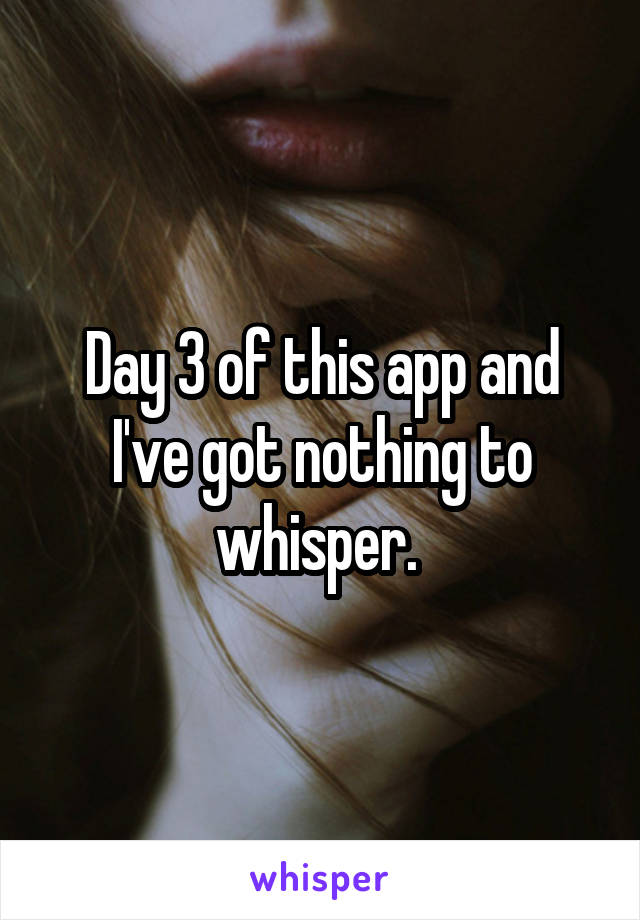 Day 3 of this app and I've got nothing to whisper. 