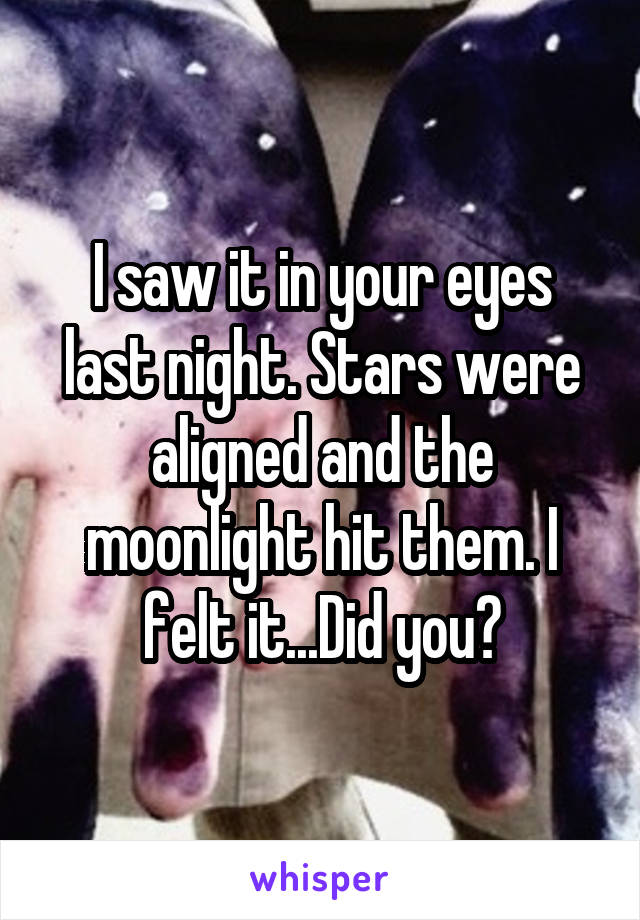 I saw it in your eyes last night. Stars were aligned and the moonlight hit them. I felt it...Did you?