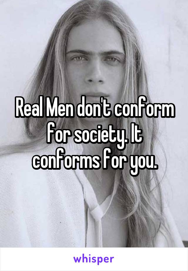 Real Men don't conform for society. It conforms for you.
