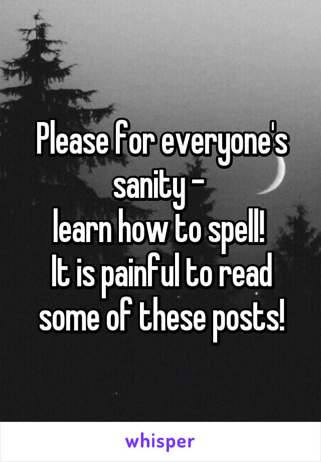 Please for everyone's sanity - 
learn how to spell! 
It is painful to read some of these posts!