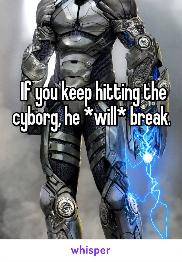  If you keep hitting the cyborg, he *will* break. 
