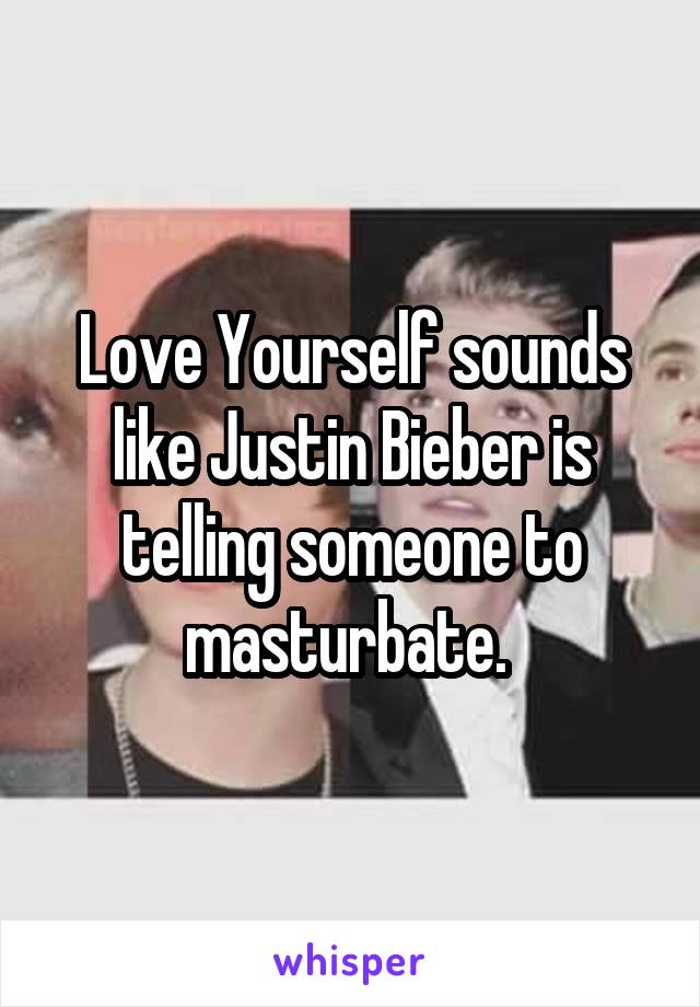 Love Yourself sounds like Justin Bieber is telling someone to masturbate. 