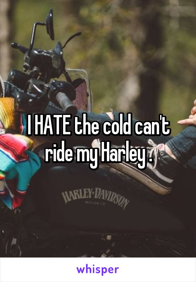 I HATE the cold can't ride my Harley .