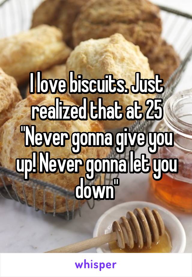I love biscuits. Just realized that at 25 "Never gonna give you up! Never gonna let you down"