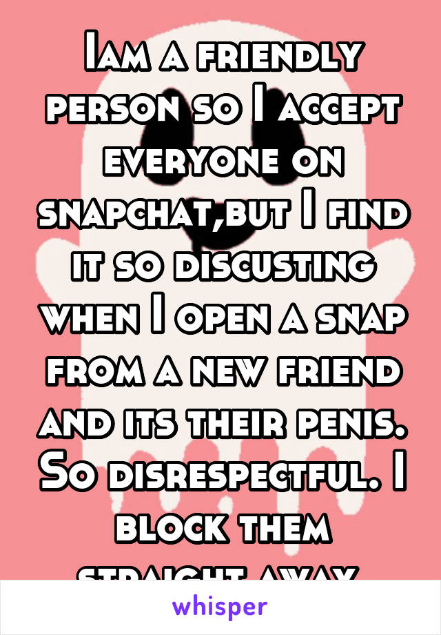 Iam a friendly person so I accept everyone on snapchat,but I find it so discusting when I open a snap from a new friend and its their penis. So disrespectful. I block them straight away.