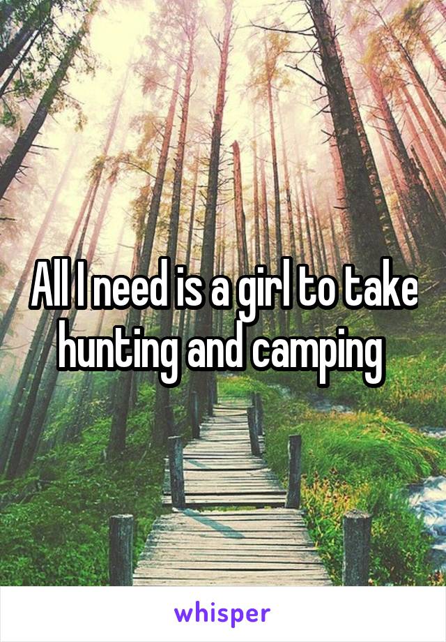 All I need is a girl to take hunting and camping 