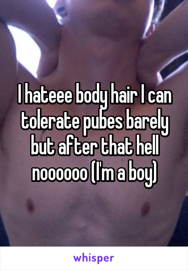 I hateee body hair I can tolerate pubes barely but after that hell noooooo (I'm a boy)