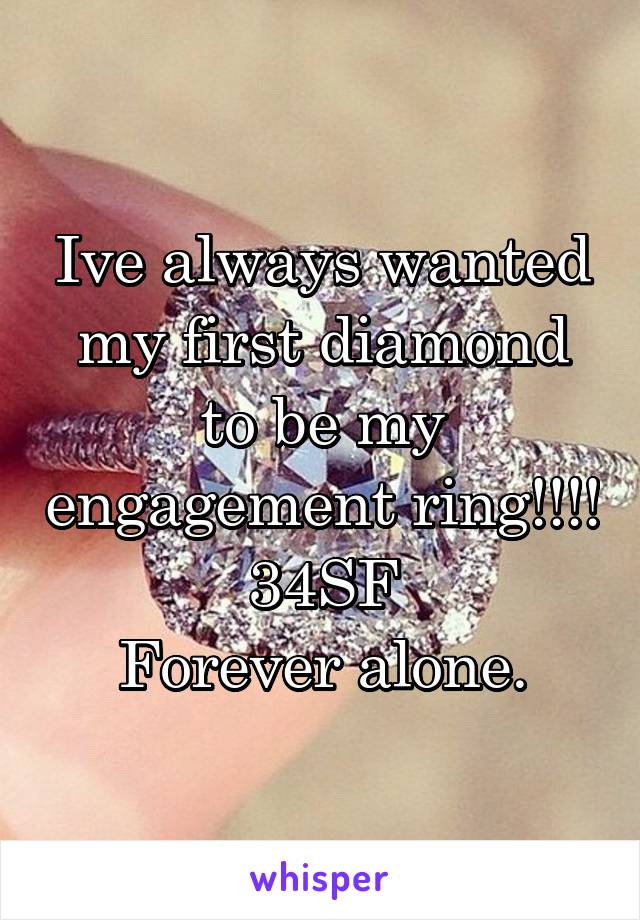 Ive always wanted my first diamond to be my engagement ring!!!!
34SF
Forever alone.