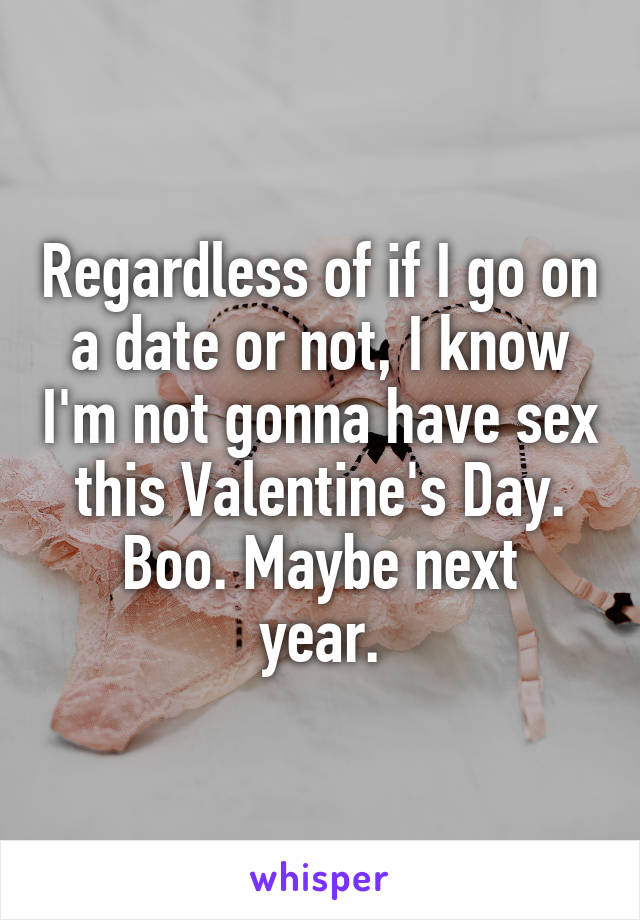 Regardless of if I go on a date or not, I know I'm not gonna have sex this Valentine's Day.
Boo. Maybe next year.