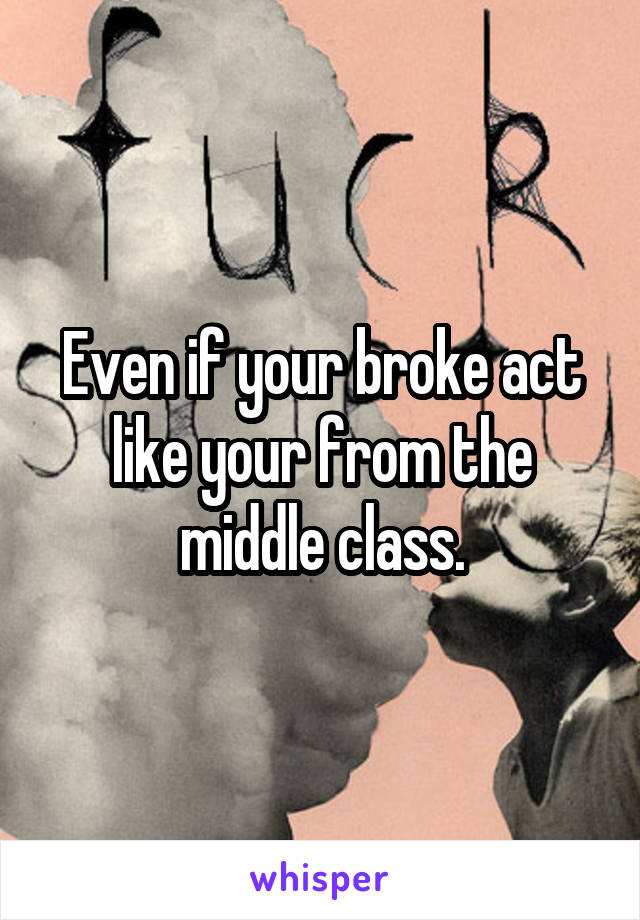 Even if your broke act like your from the middle class.