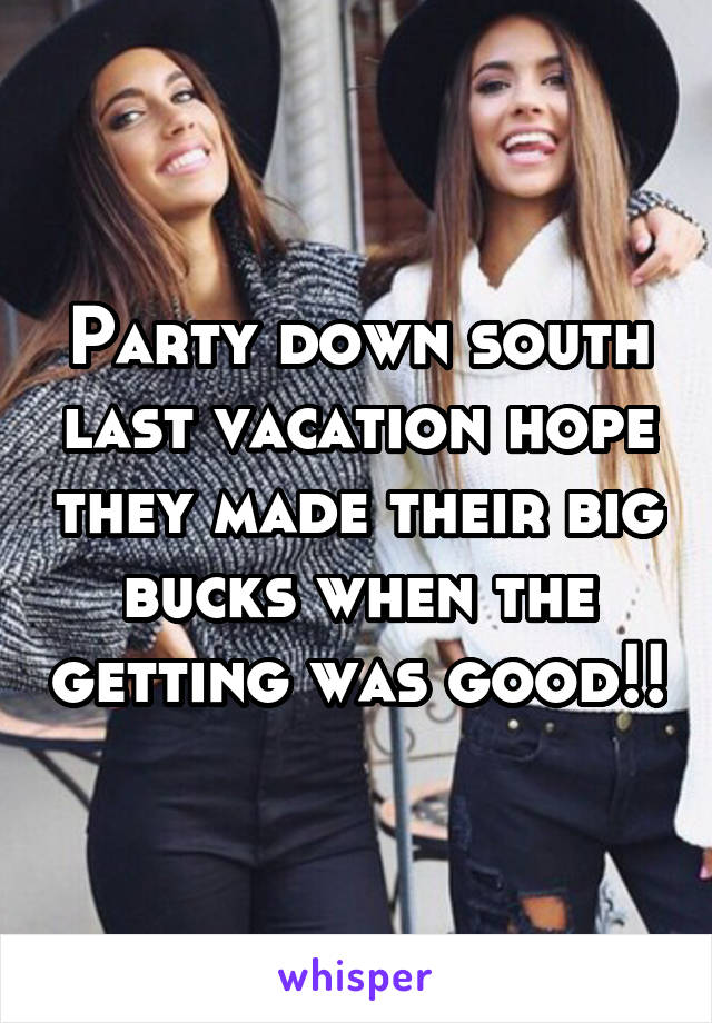 Party down south last vacation hope they made their big bucks when the getting was good!!