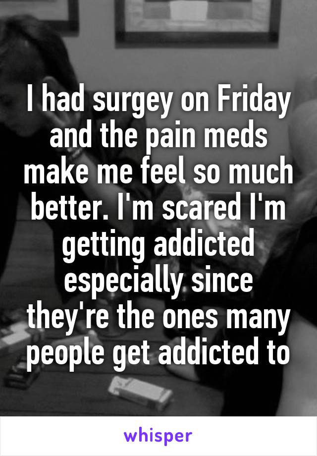 I had surgey on Friday and the pain meds make me feel so much better. I'm scared I'm getting addicted especially since they're the ones many people get addicted to