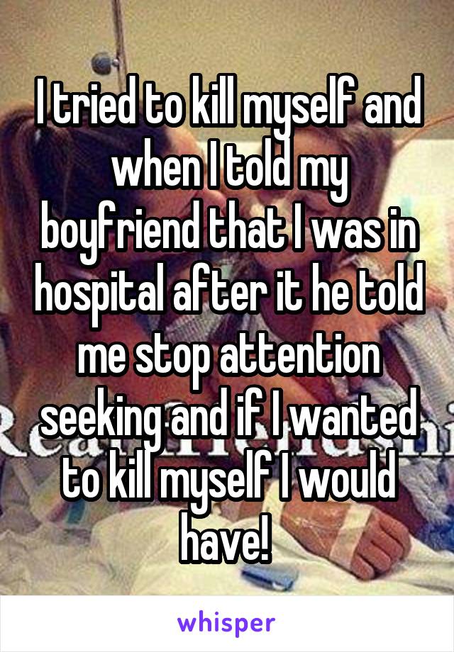 I tried to kill myself and when I told my boyfriend that I was in hospital after it he told me stop attention seeking and if I wanted to kill myself I would have! 