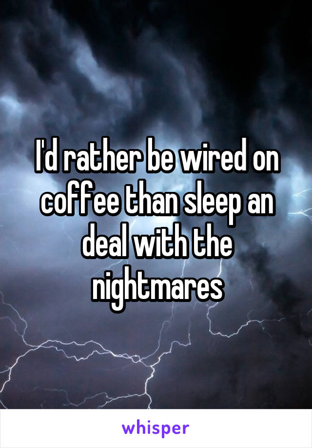 I'd rather be wired on coffee than sleep an deal with the nightmares