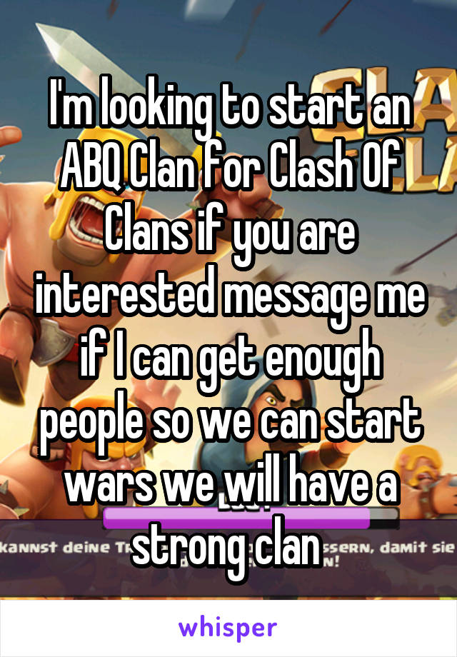 I'm looking to start an ABQ Clan for Clash Of Clans if you are interested message me if I can get enough people so we can start wars we will have a strong clan 