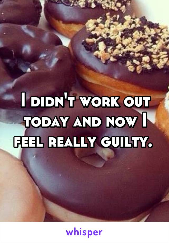 I didn't work out today and now I feel really guilty. 