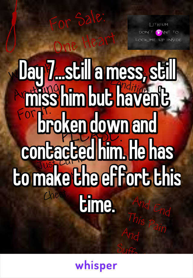 Day 7...still a mess, still miss him but haven't broken down and contacted him. He has to make the effort this time.
