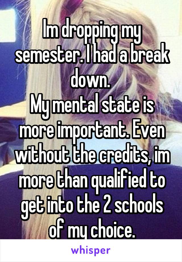 Im dropping my semester. I had a break down. 
My mental state is more important. Even without the credits, im more than qualified to get into the 2 schools of my choice.
