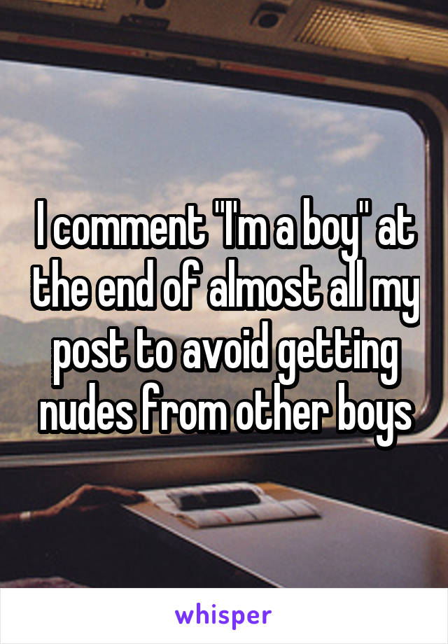 I comment "I'm a boy" at the end of almost all my post to avoid getting nudes from other boys