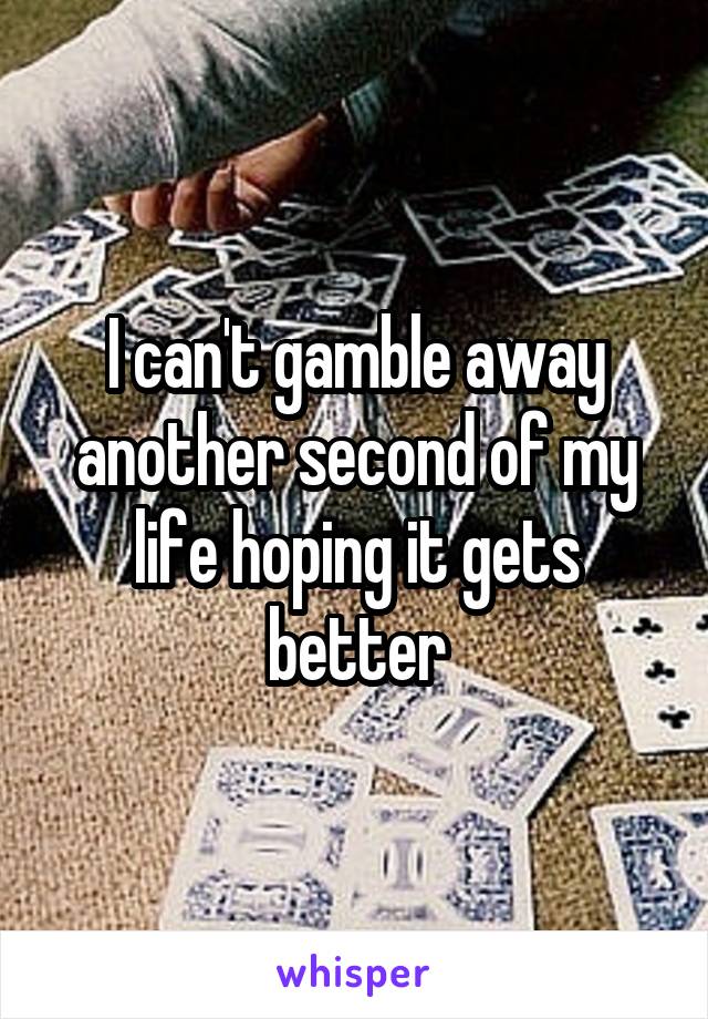 I can't gamble away another second of my life hoping it gets better