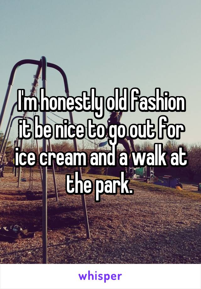 I'm honestly old fashion it be nice to go out for ice cream and a walk at the park. 