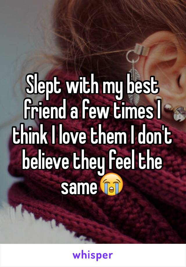 Slept with my best friend a few times I think I love them I don't believe they feel the same😭
