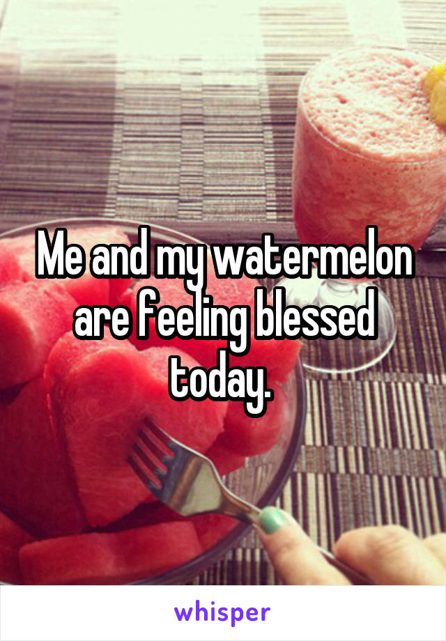 Me and my watermelon are feeling blessed today. 