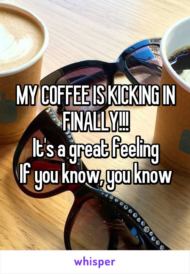 MY COFFEE IS KICKING IN FINALLY!!!
It's a great feeling
If you know, you know