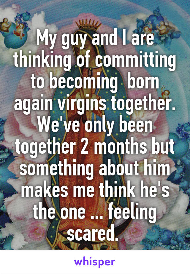 My guy and I are thinking of committing to becoming  born again virgins together. We've only been together 2 months but something about him makes me think he's the one ... feeling scared. 