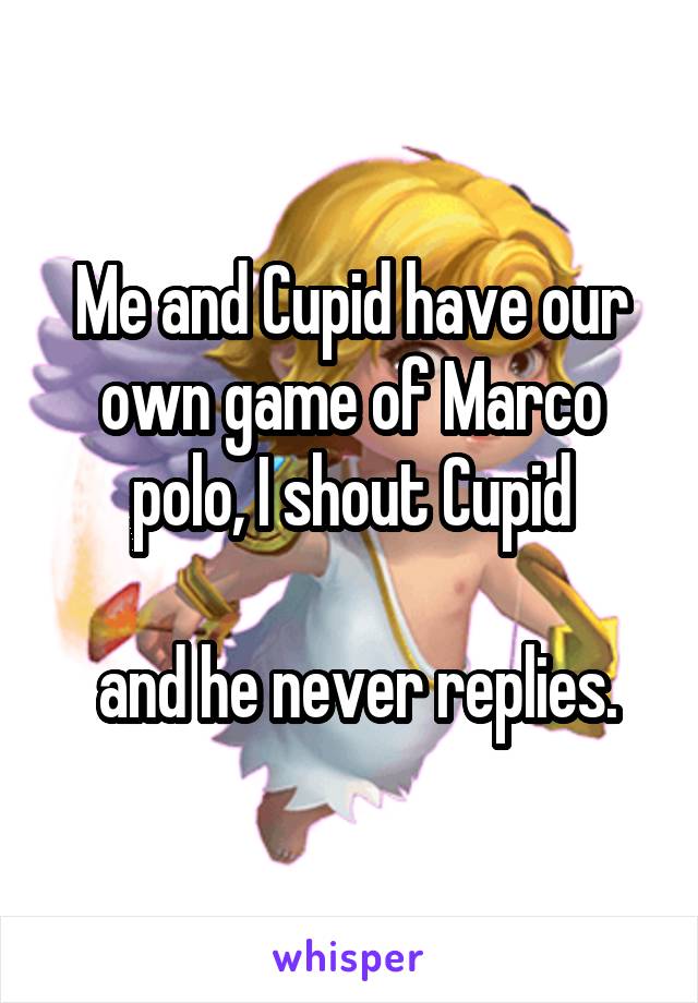 Me and Cupid have our own game of Marco polo, I shout Cupid

 and he never replies.