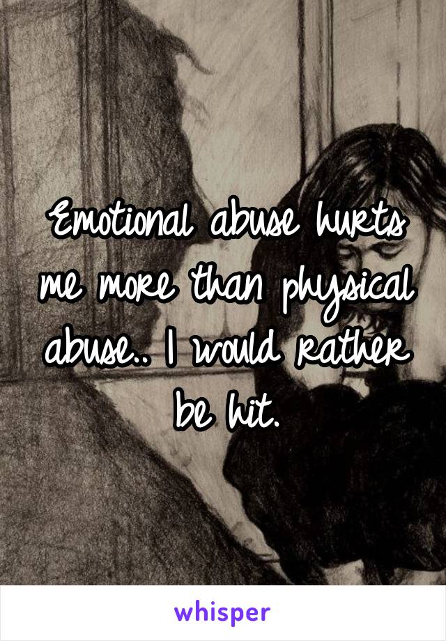 Emotional abuse hurts me more than physical abuse.. I would rather be hit.