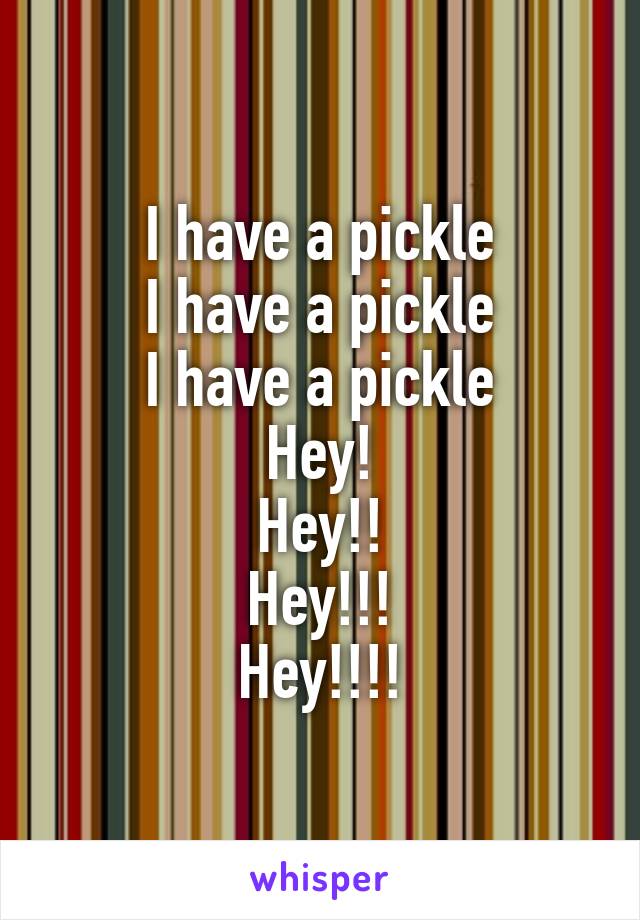 I have a pickle
I have a pickle
I have a pickle
Hey!
Hey!!
Hey!!!
Hey!!!!