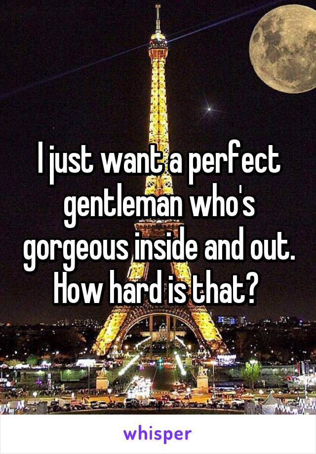 I just want a perfect gentleman who's gorgeous inside and out. How hard is that? 