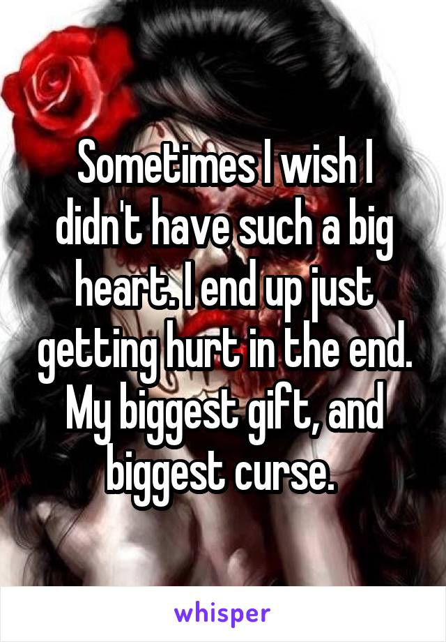 Sometimes I wish I didn't have such a big heart. I end up just getting hurt in the end. My biggest gift, and biggest curse. 