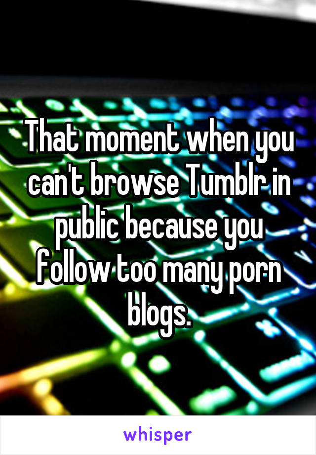 That moment when you can't browse Tumblr in public because you follow too many porn blogs.