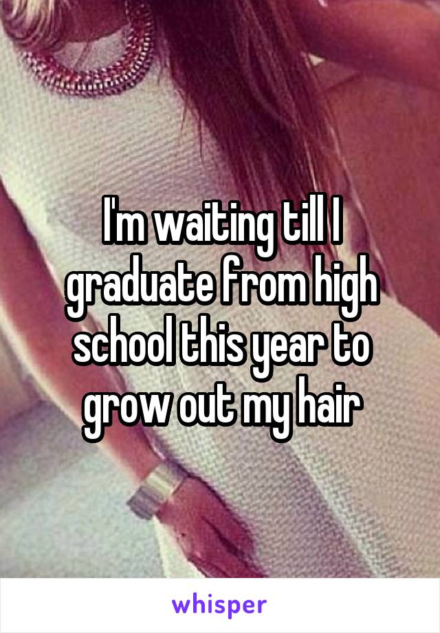 I'm waiting till I graduate from high school this year to grow out my hair