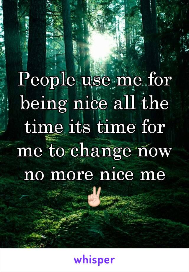 People use me for being nice all the time its time for me to change now no more nice me ✌