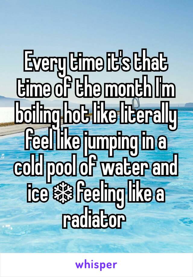 Every time it's that time of the month I'm boiling hot like literally feel like jumping in a cold pool of water and ice ❄ feeling like a radiator 