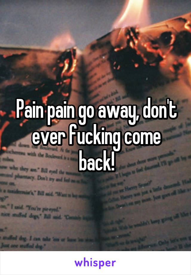 Pain pain go away, don't ever fucking come back!