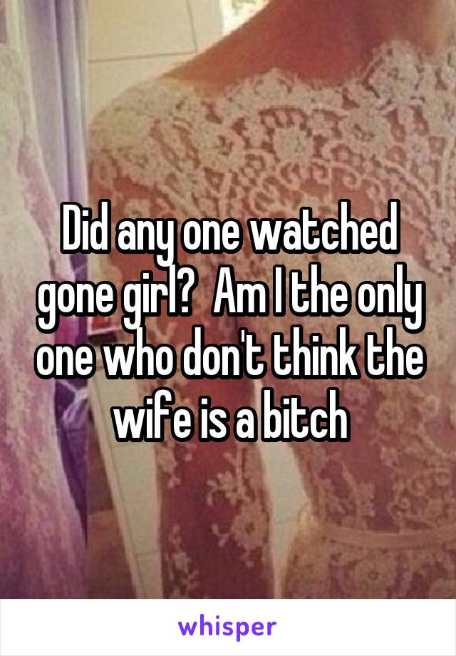 Did any one watched gone girl?  Am I the only one who don't think the wife is a bitch