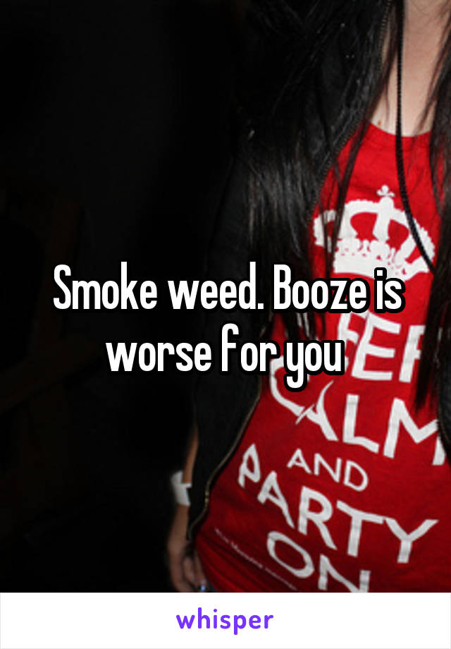 Smoke weed. Booze is worse for you 