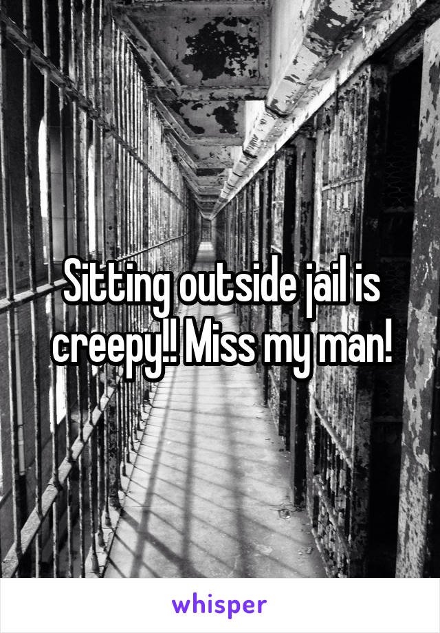 Sitting outside jail is creepy!! Miss my man!