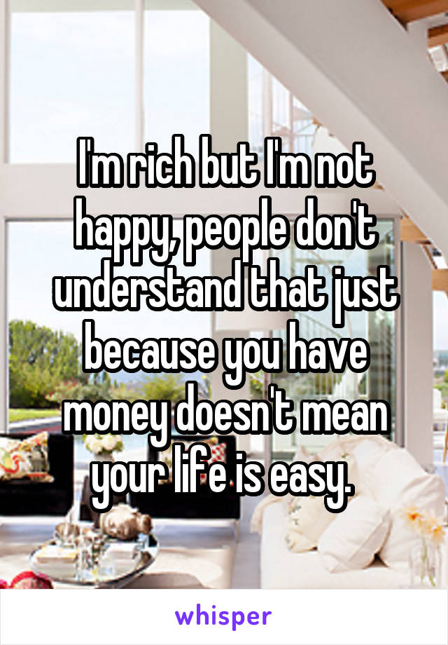 I'm rich but I'm not happy, people don't understand that just because you have money doesn't mean your life is easy. 
