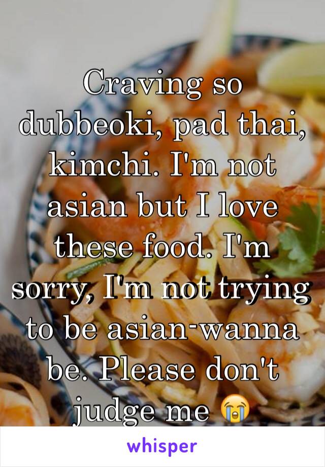 Craving so dubbeoki, pad thai, kimchi. I'm not asian but I love these food. I'm sorry, I'm not trying to be asian-wanna be. Please don't judge me 😭