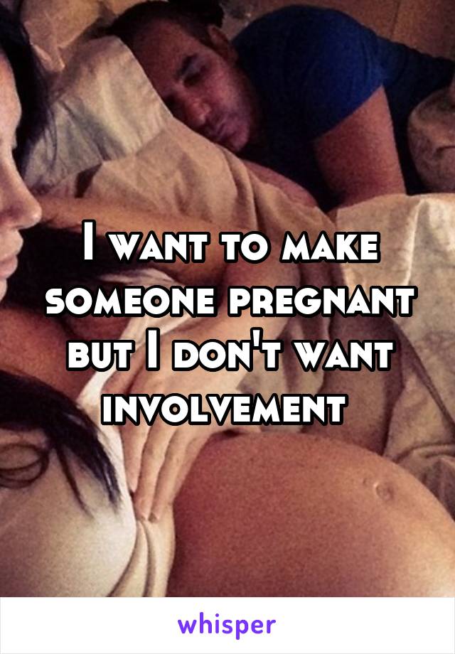 I want to make someone pregnant but I don't want involvement 