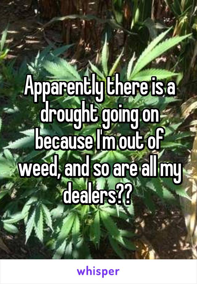 Apparently there is a drought going on because I'm out of weed, and so are all my dealers?? 