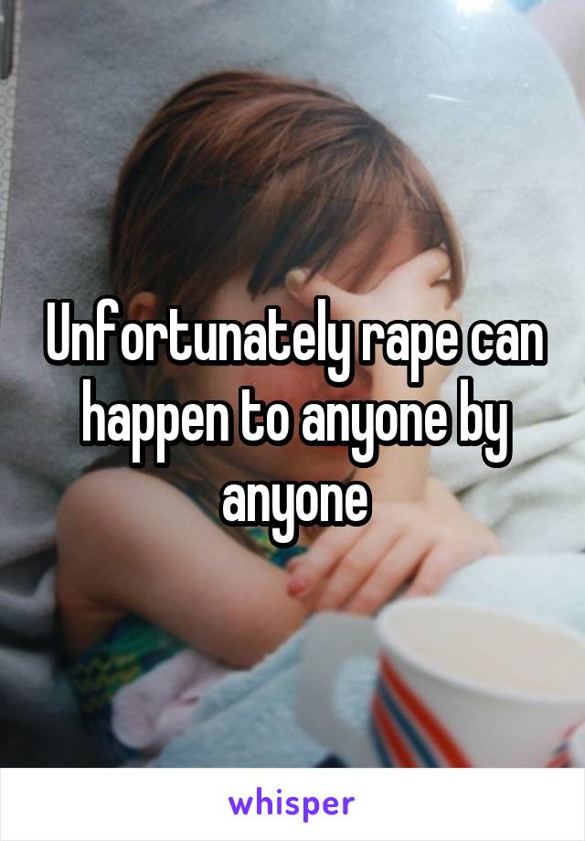 Unfortunately rape can happen to anyone by anyone