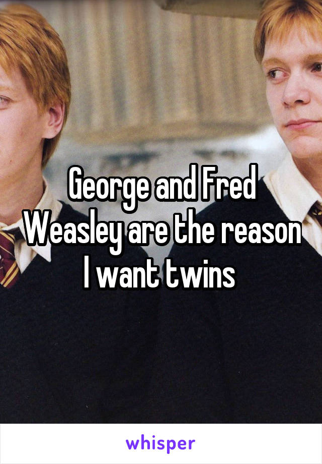 George and Fred Weasley are the reason I want twins 